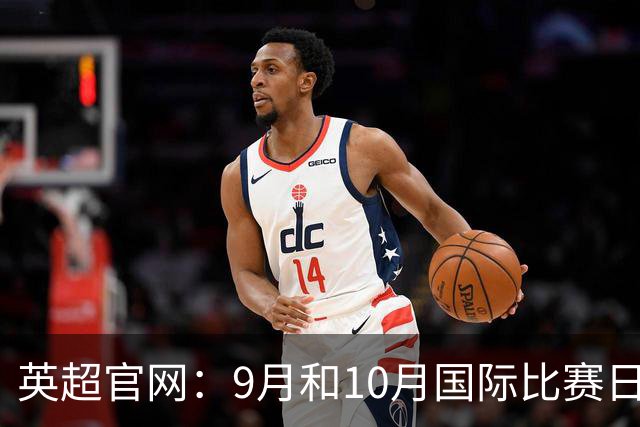 英超官网：9月和10月国际比赛日合并，减少对俱乐部的干扰